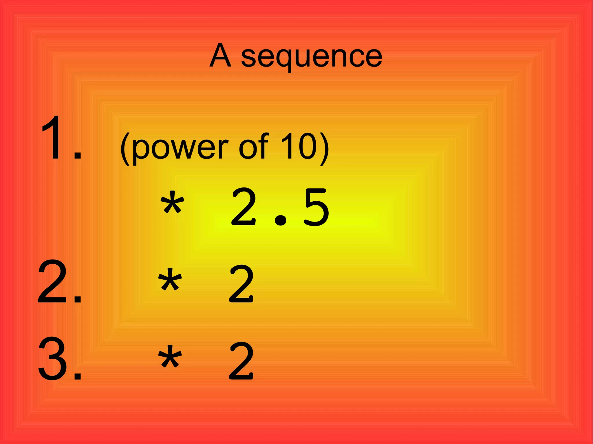 A sequence 1.  (power of 10)     * 2.5  2.  * 2 3.  * 2 