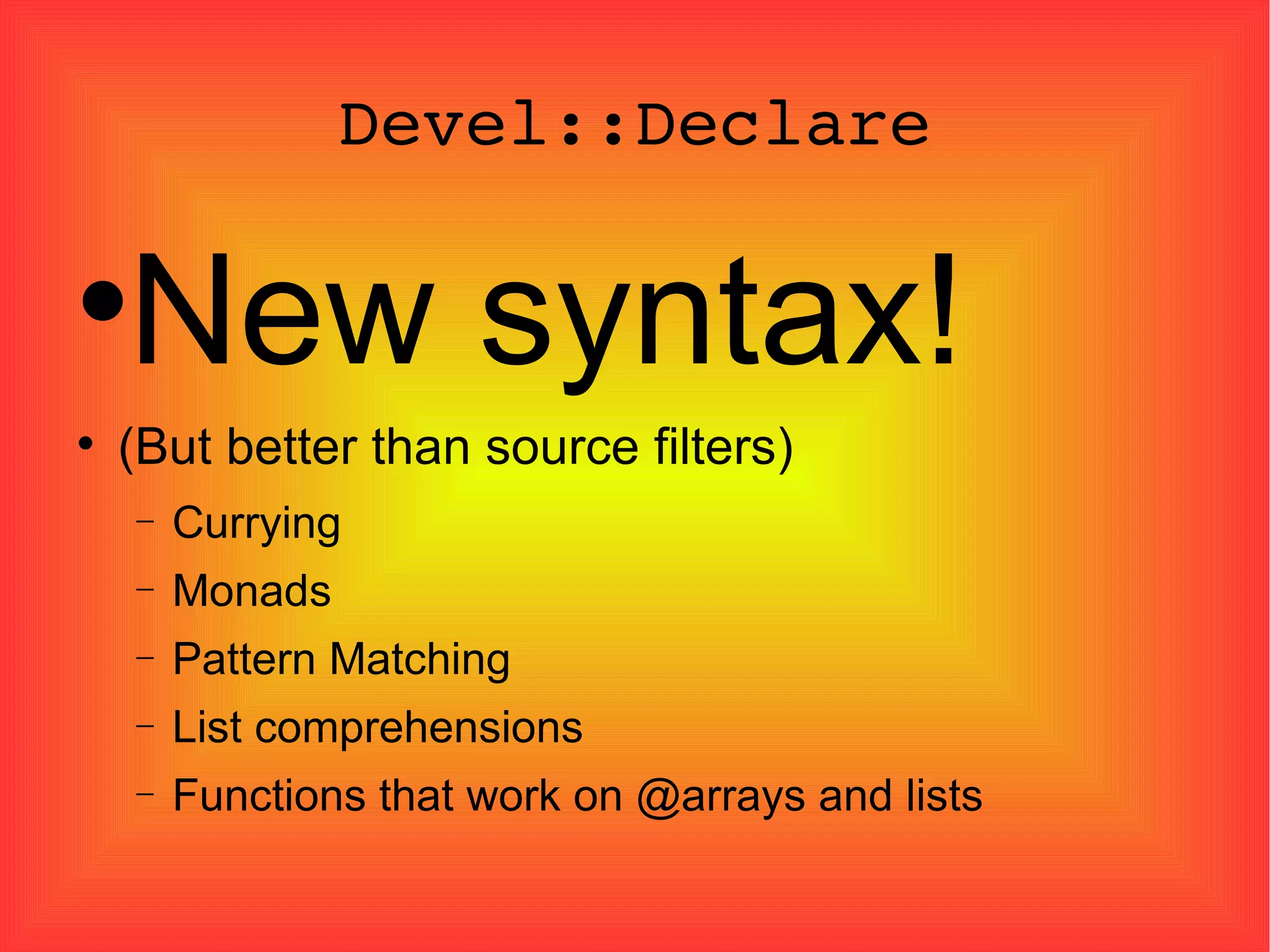 Devel::Declare New syntax! (But better than source filters)‏ Currying Monads Pattern Matching List comprehensions Functions that work on @arrays and lists 