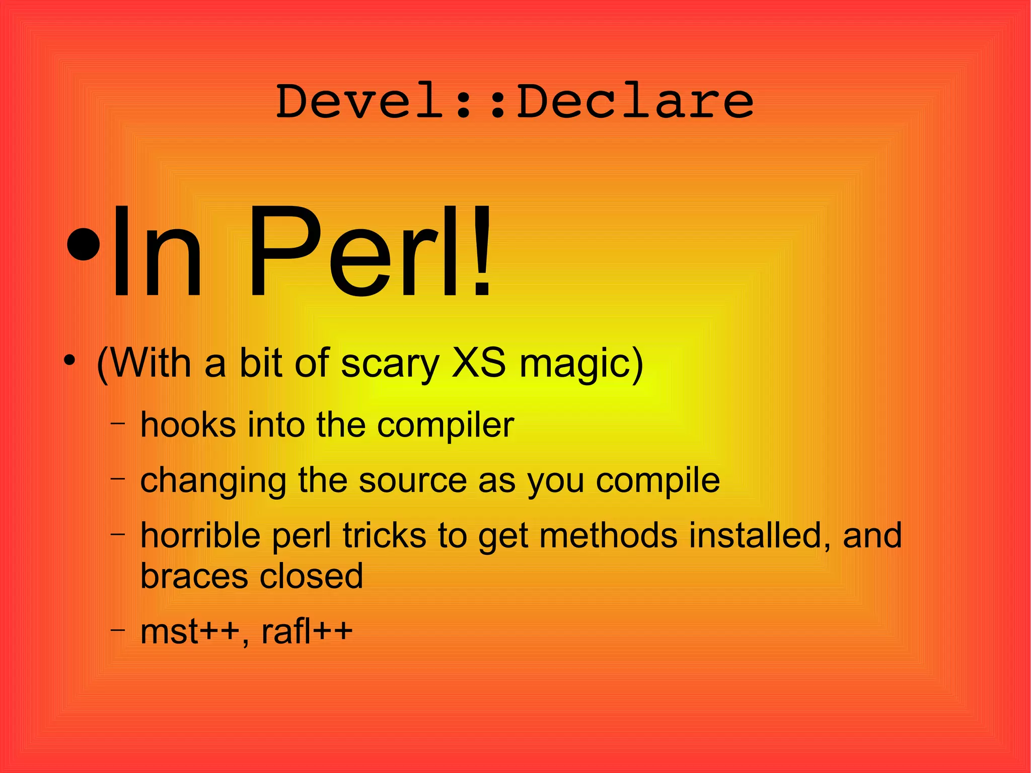 Devel::Declare In Perl! (With a bit of scary XS magic)‏ hooks into the compiler changing the source as you compile horrible perl tricks to get methods installed, and braces closed mst++, rafl++ 