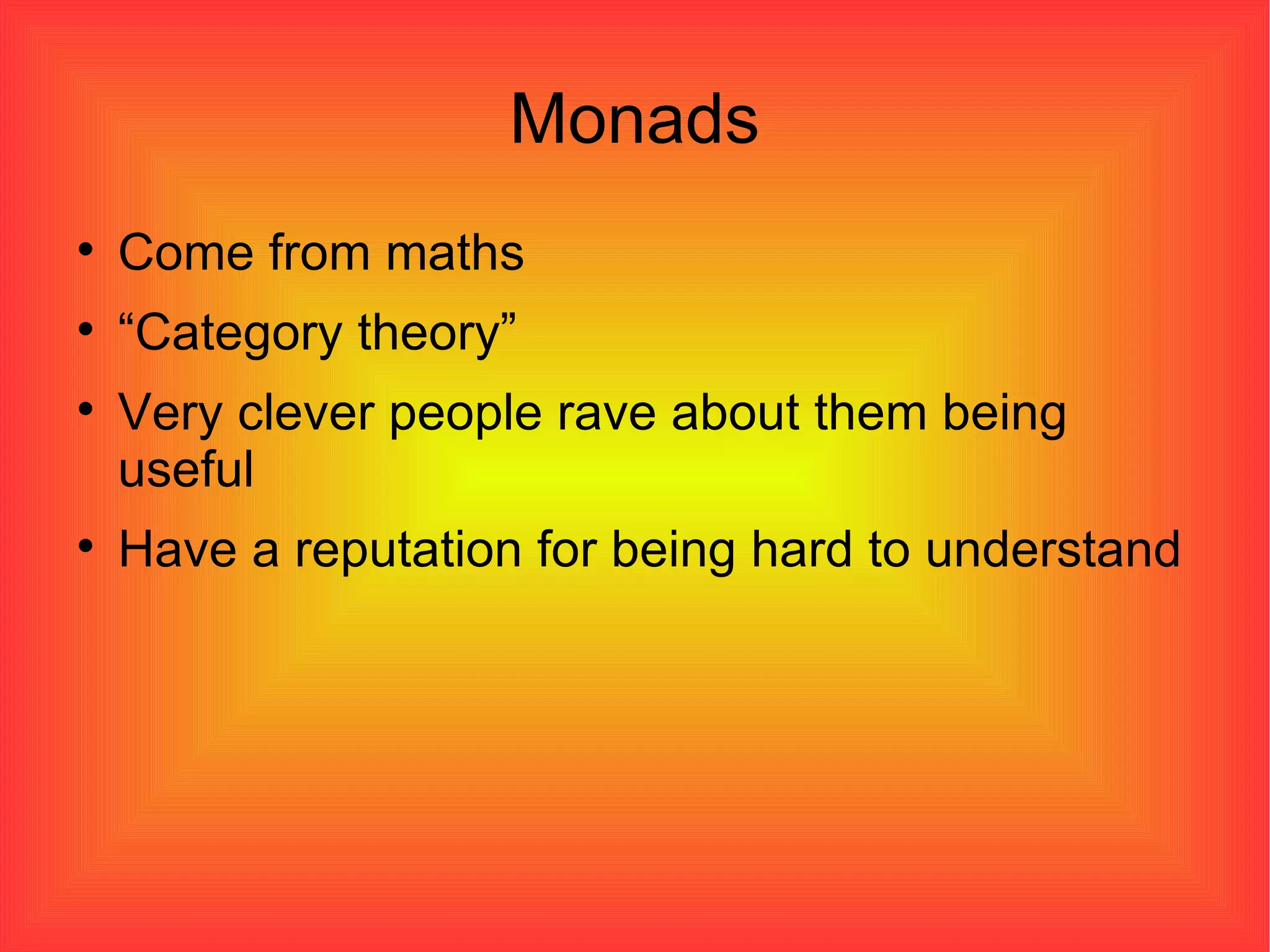 Monads Come from maths “ Category theory” Very clever people rave about them being useful Have a reputation for being hard to understand 