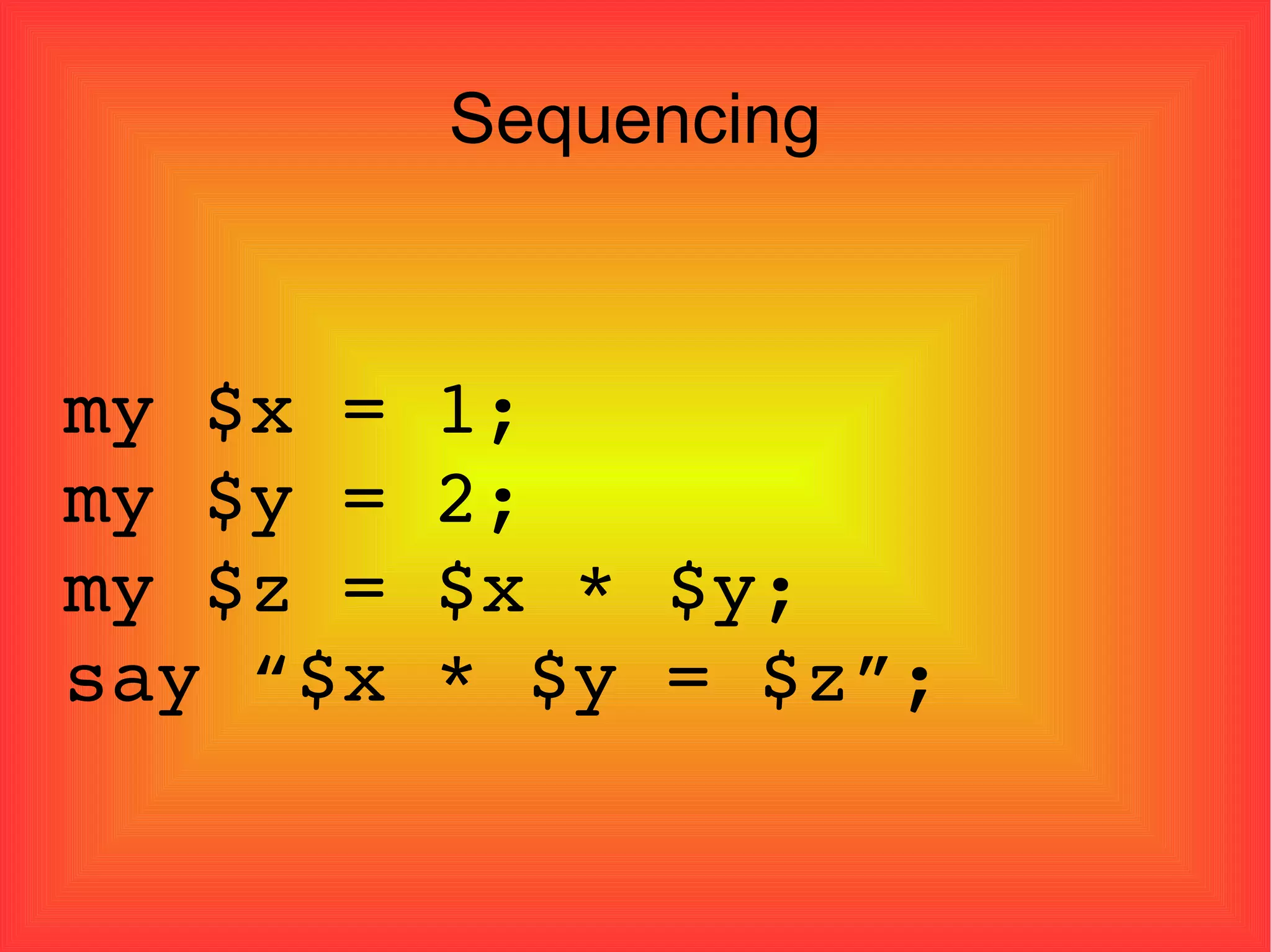 Sequencing my $x = 1; my $y = 2; my $z = $x * $y; say “$x * $y = $z”;  