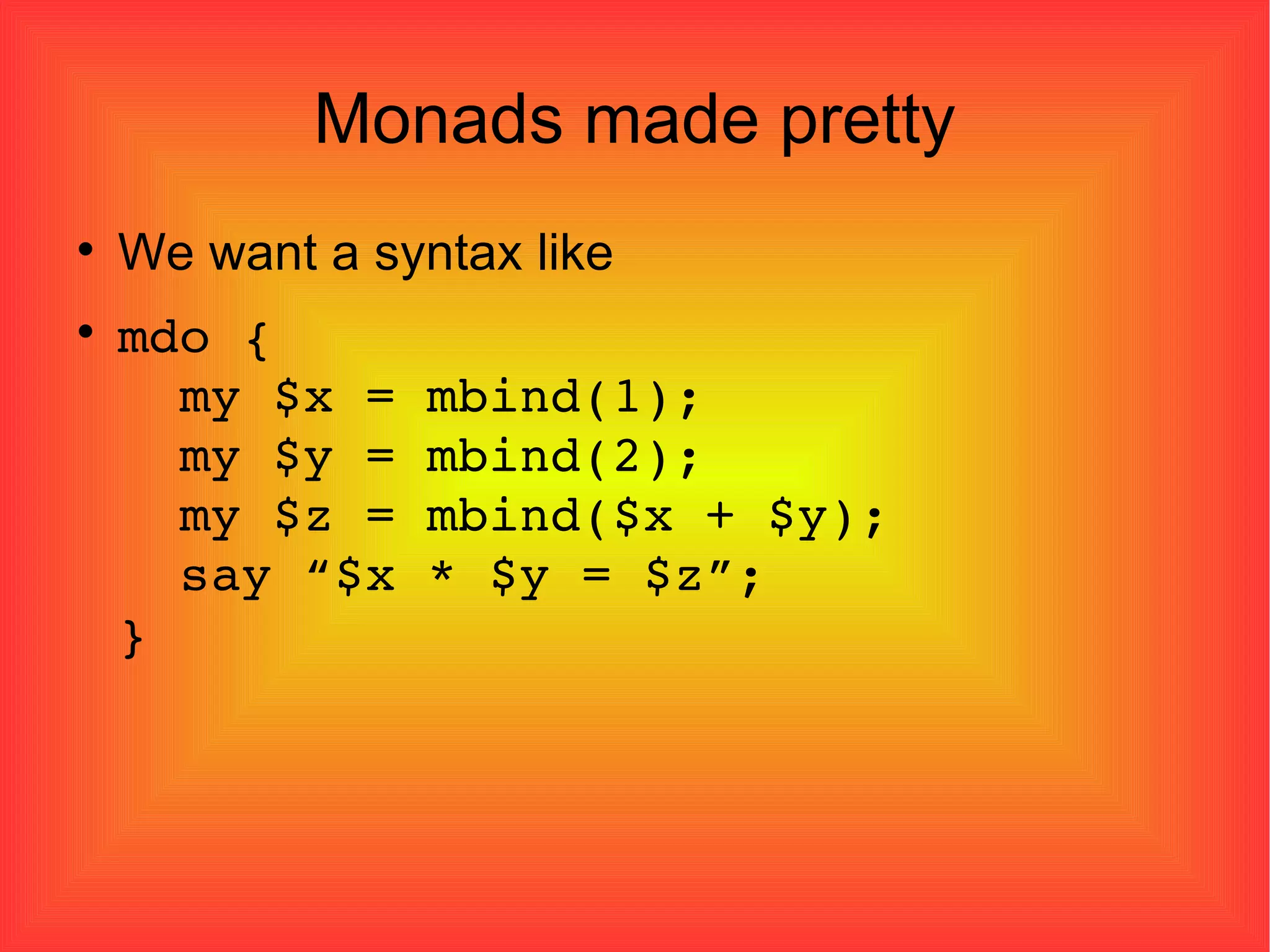 Monads made pretty We want a syntax like mdo {   my $x = mbind(1);   my $y = mbind(2);   my $z = mbind($x + $y);   say “$x * $y = $z”; } 