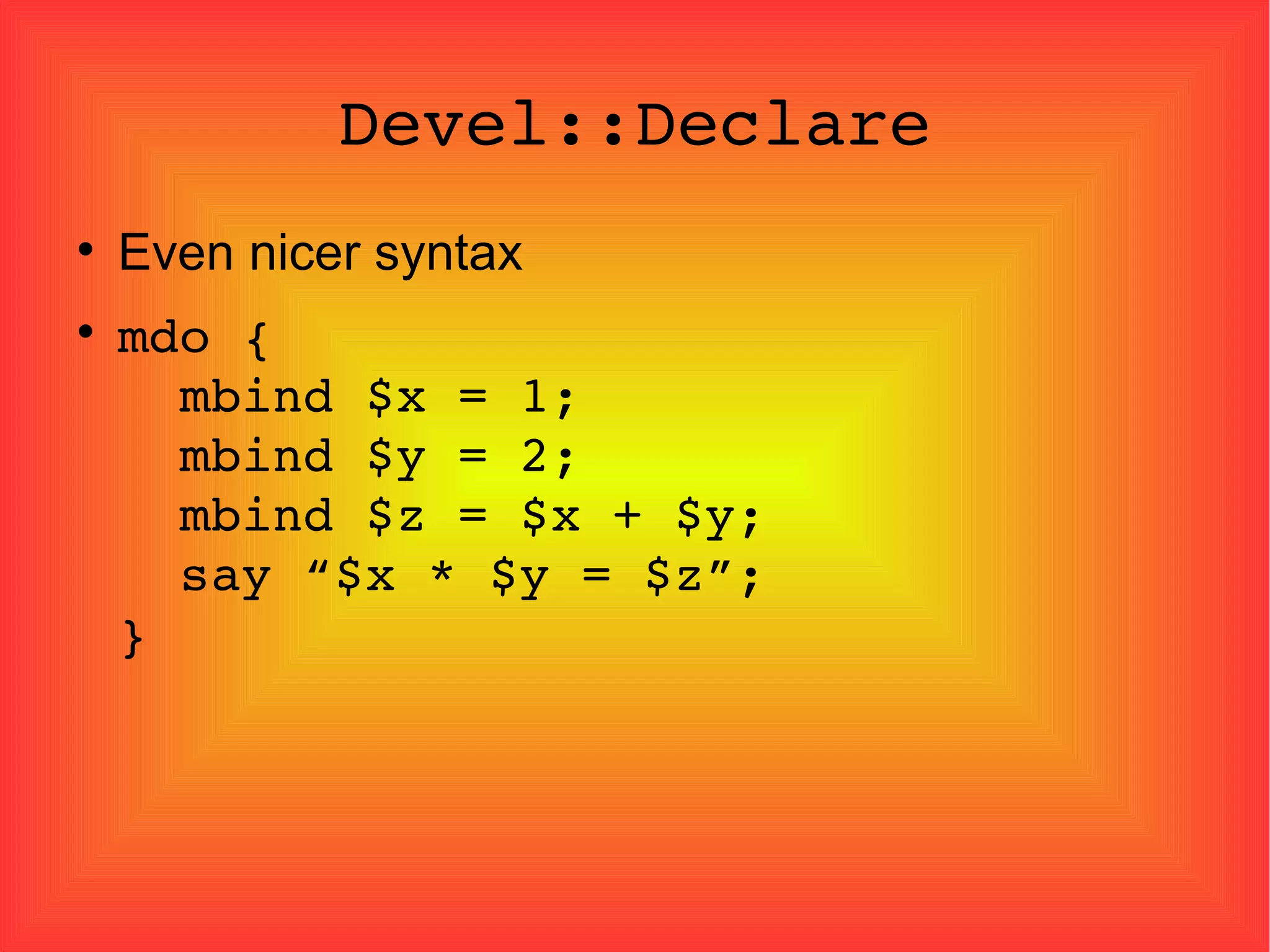 Devel::Declare Even nicer syntax mdo {   mbind $x = 1;   mbind $y = 2;   mbind $z = $x + $y;   say “$x * $y = $z”; } 