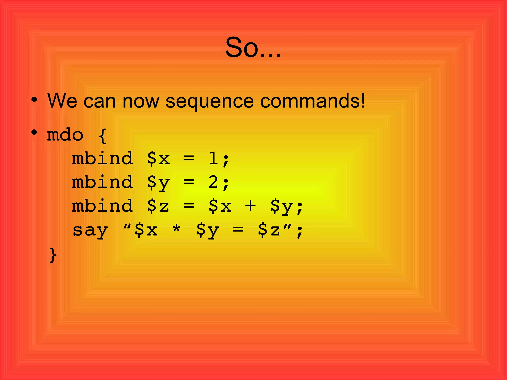 So... We can now sequence commands! mdo {   mbind $x = 1;   mbind $y = 2;   mbind $z = $x + $y;   say “$x * $y = $z”; } 