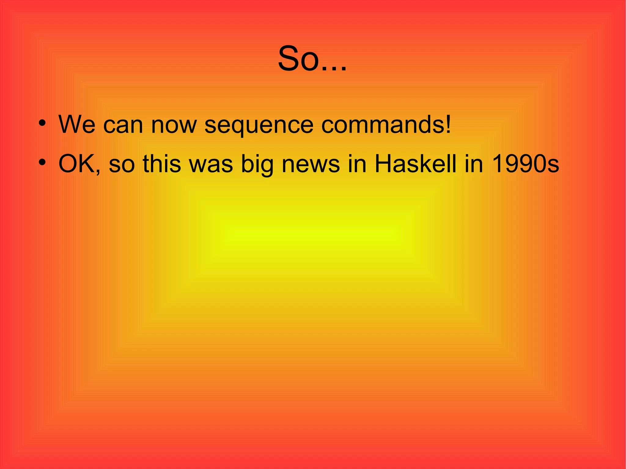 So... We can now sequence commands! OK, so this was big news in Haskell in 1990s 