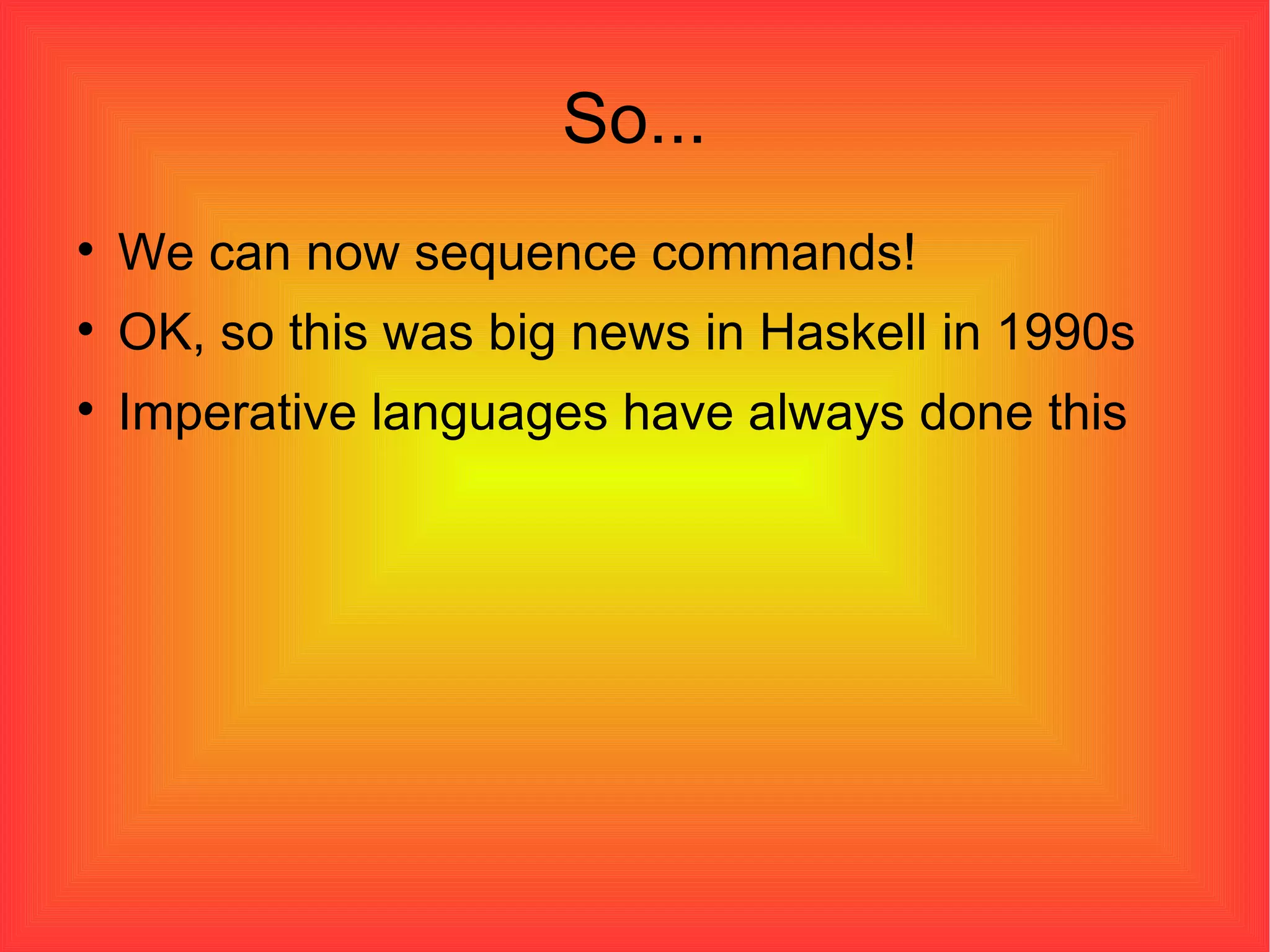 So... We can now sequence commands! OK, so this was big news in Haskell in 1990s Imperative languages have always done this  