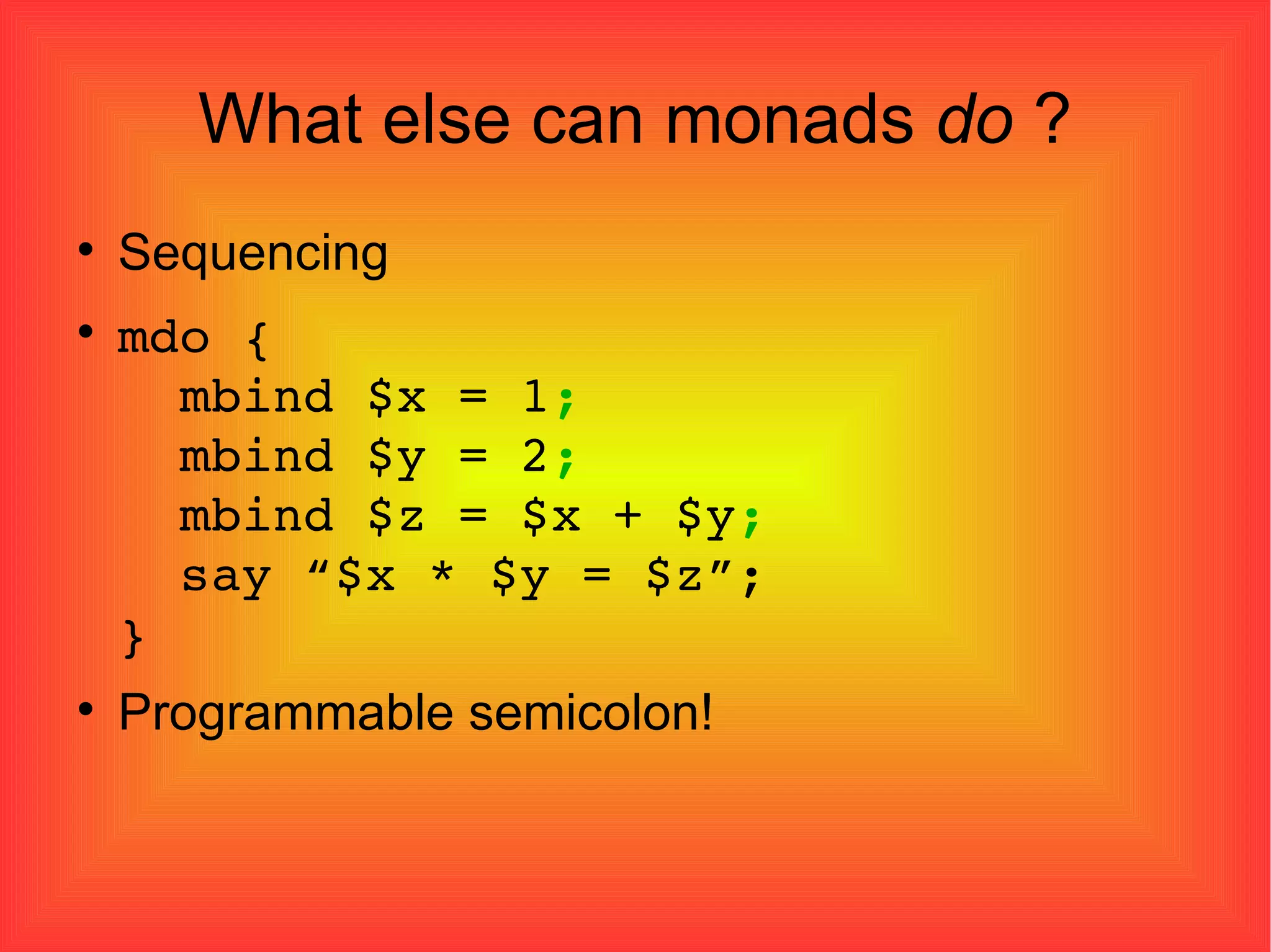 What else can monads  do  ? Sequencing mdo {   mbind $x = 1 ;   mbind $y = 2 ;   mbind $z = $x + $y ;   say “$x * $y = $z”; } Programmable semicolon! 