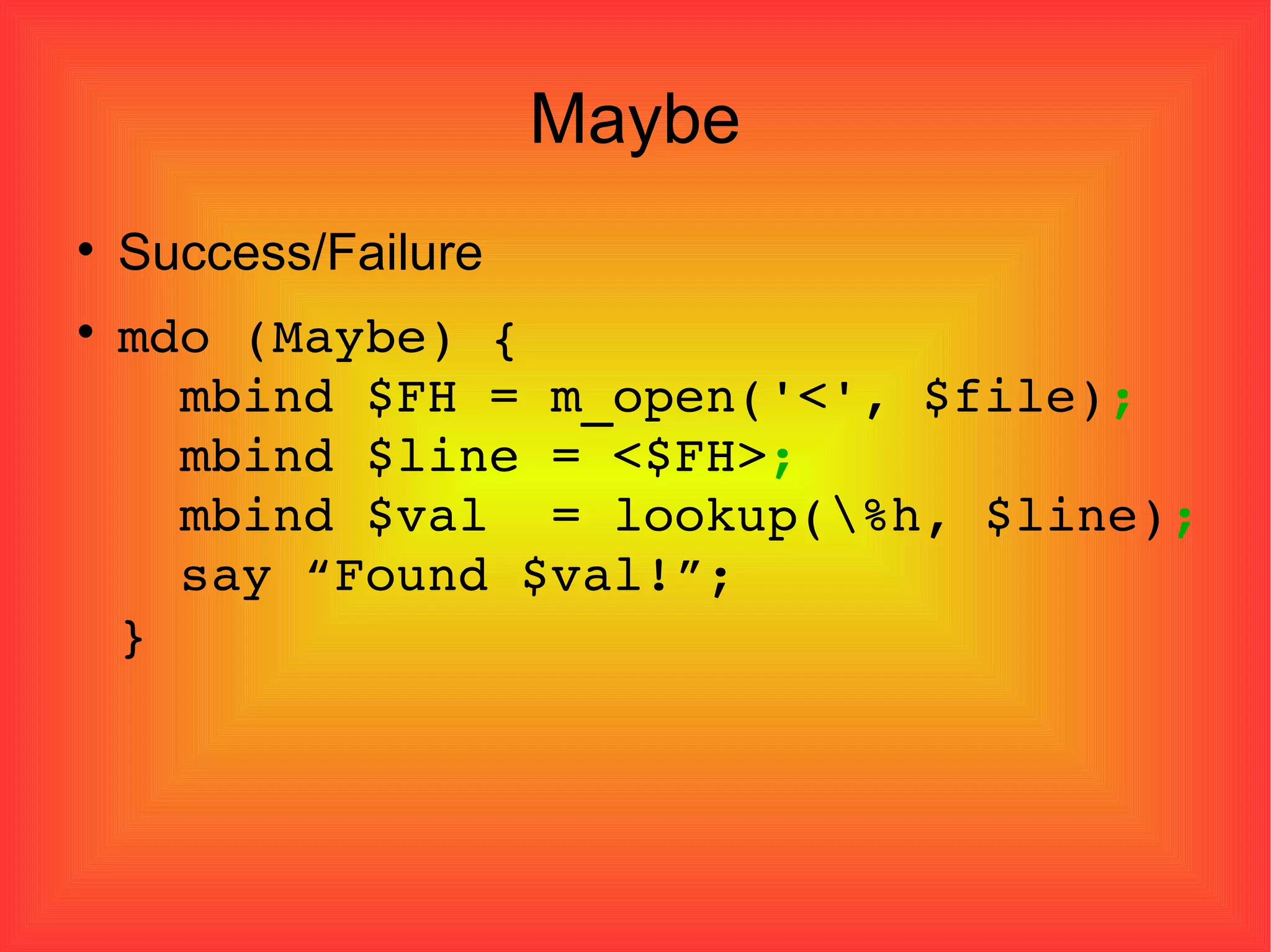 Maybe Success/Failure mdo (Maybe) {   mbind $FH = m_open('<', $file) ;   mbind $line = <$FH> ;   mbind $val  = lookup(\%h, $line) ;   say “Found $val!”; } 