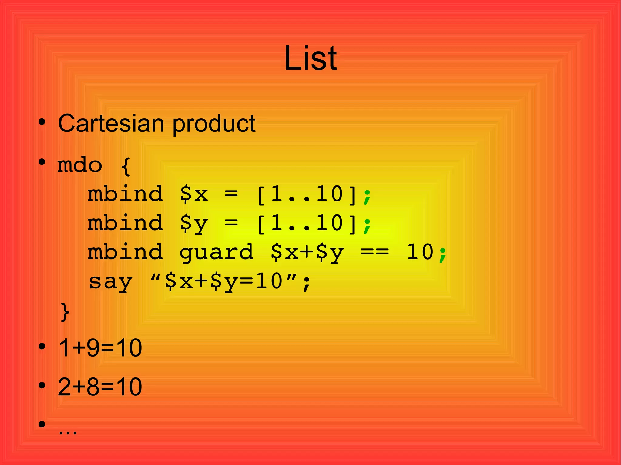 List Cartesian product mdo {   mbind $x = [1..10] ;   mbind $y = [1..10] ;   mbind guard $x+$y == 10 ;   say “$x+$y=10”; } 1+9=10 2+8=10 ... 