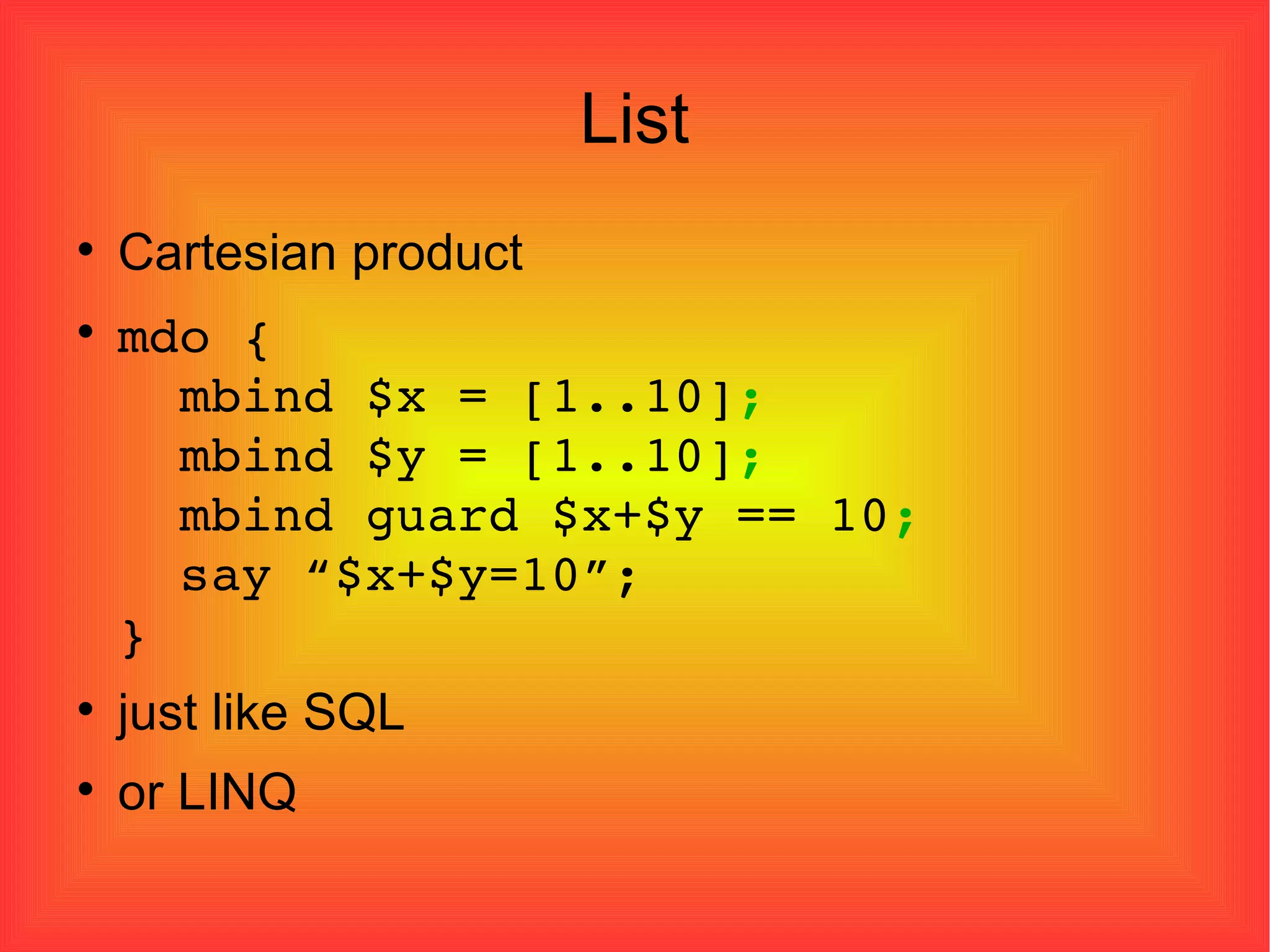 List Cartesian product mdo {   mbind $x = [1..10] ;   mbind $y = [1..10] ;   mbind guard $x+$y == 10 ;   say “$x+$y=10”; } just like SQL or LINQ 