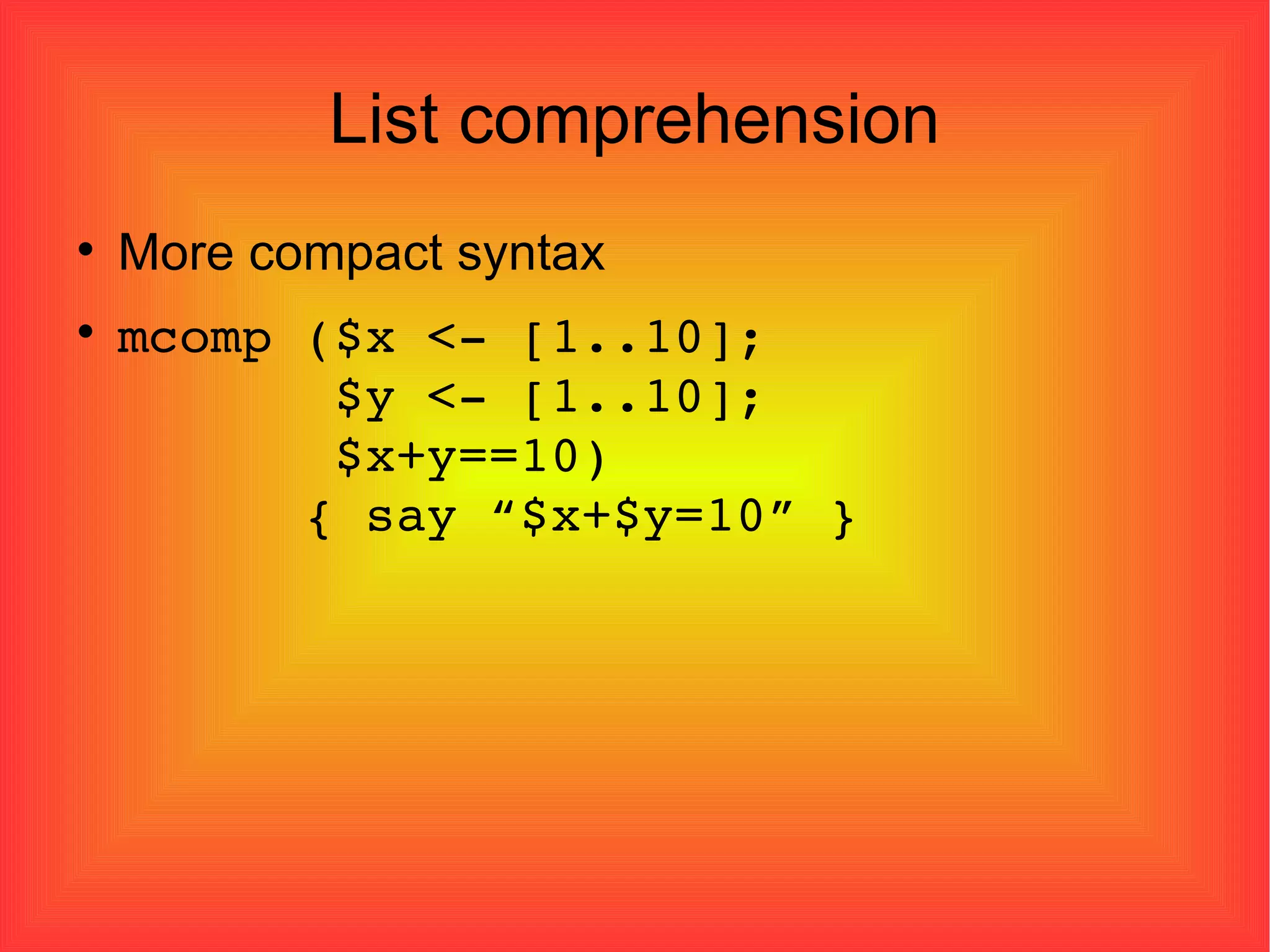 List comprehension More compact syntax mcomp ($x <- [1..10];    $y <- [1..10];   $x+y==10)    { say “$x+$y=10” } 
