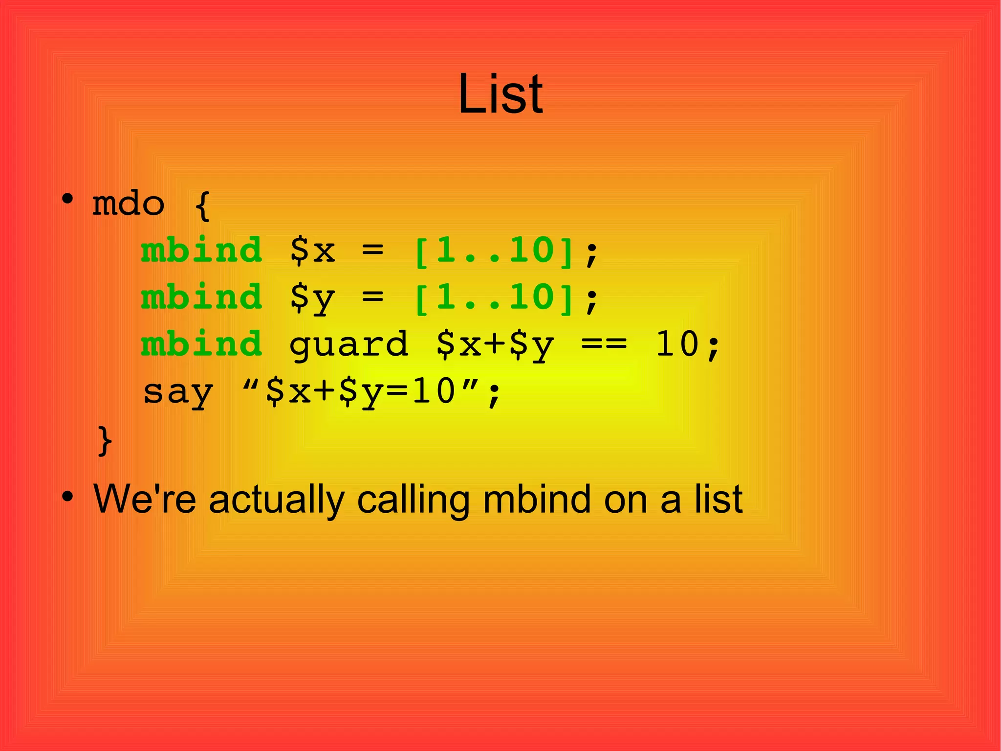 List mdo {   mbind  $x =  [1..10] ;   mbind  $y =  [1..10] ;   mbind  guard $x+$y == 10;   say “$x+$y=10”; } We're actually calling mbind on a list 