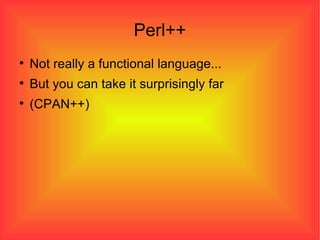 Perl++ Not really a functional language... But you can take it surprisingly far (CPAN++)‏ 