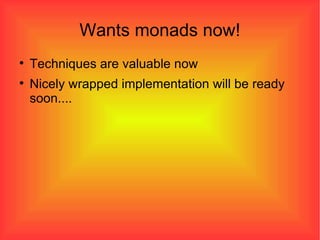 Wants monads now! Techniques are valuable now Nicely wrapped implementation will be ready soon.... 