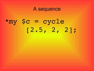A sequence my $c = cycle    [2.5, 2, 2]; 