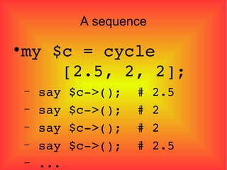 A sequence my $c = cycle    [2.5, 2, 2]; say $c->();  # 2.5 say $c->();  # 2 say $c->();  # 2 say $c->();  # 2.5 ... 