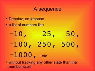 A sequence Debolaz, on #moose a list of numbers like 10,  25,  50, 100, 250, 500, 1000,  etc   without tracking any other state than the number itself 