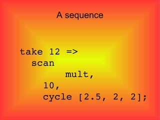 A sequence take 12 =>  scan    mult,  10, cycle [2.5, 2, 2]; 
