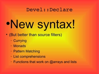 Devel::Declare New syntax! (But better than source filters)‏ Currying Monads Pattern Matching List comprehensions Functions that work on @arrays and lists 