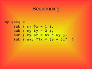 Sequencing my @seq = sub { my $x = 1 }, sub { my $y = 2 }, sub { my $z = $x * $y }, sub { say "$x * $y = $z"  }; 