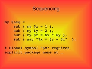 Sequencing my @seq = sub { my $x = 1 }, sub { my $y = 2 }, sub { my $z = $x * $y }, sub { say "$x * $y = $z"  }; # Global symbol "$x" requires explicit package name at  ... 