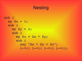 Nesting sub { my $x = 1; sub { my $y = 2; sub { my $z = $x * $y; sub { say "$x * $y = $z"; }->() }->() }->() }->(); 