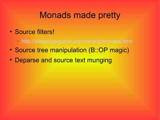 Monads made pretty Source filters! http://sleepingsquirrel.org/monads/monads.html Source tree manipulation (B::OP magic)‏ Deparse and source text munging 