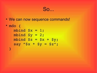 So... We can now sequence commands! mdo {   mbind $x = 1;   mbind $y = 2;   mbind $z = $x + $y;   say “$x * $y = $z”; } 