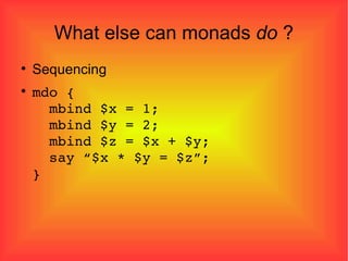 What else can monads  do  ? Sequencing mdo {   mbind $x = 1;   mbind $y = 2;   mbind $z = $x + $y;   say “$x * $y = $z”; } 