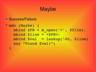 Maybe Success/Failure mdo (Maybe) {   mbind $FH = m_open('<', $file) ;   mbind $line = <$FH> ;   mbind $val  = lookup(\%h, $line) ;   say “Found $val!”; } 