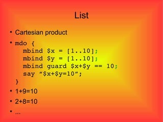 List Cartesian product mdo {   mbind $x = [1..10] ;   mbind $y = [1..10] ;   mbind guard $x+$y == 10 ;   say “$x+$y=10”; } 1+9=10 2+8=10 ... 
