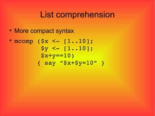 List comprehension More compact syntax mcomp ($x <- [1..10];    $y <- [1..10];   $x+y==10)    { say “$x+$y=10” } 