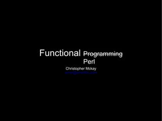 Functional Programming
                Perl
      Christopher Mckay
      error@errorific.com
 