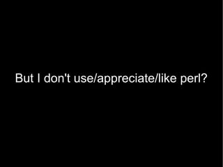 But I don't use/appreciate/like perl?
 