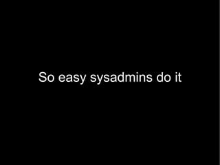 So easy sysadmins do it
 