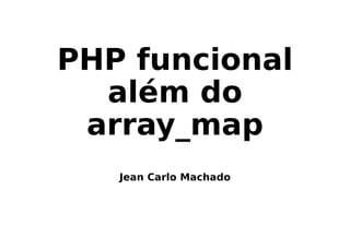 PHP funcional
além do
array_map
Jean Carlo Machado
 