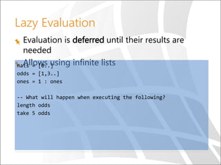 Lazy Evaluation
Evaluation is deferred until their results are
needed
Allows using infinite listsnats = [0..]
odds = [1,3..]
ones = 1 : ones
-- What will happen when executing the following?
length odds
take 5 odds
 