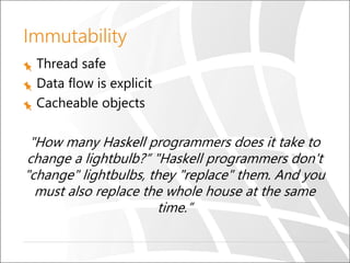 Immutability
Thread safe
Data flow is explicit
Cacheable objects
"How many Haskell programmers does it take to
change a lightbulb?“ "Haskell programmers don't
"change" lightbulbs, they "replace" them. And you
must also replace the whole house at the same
time.”
 
