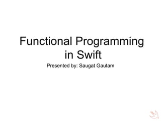 Functional Programming
in Swift
Presented by: Saugat Gautam
 
