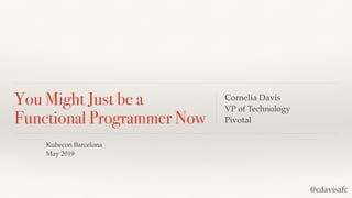 You Might Just be a
Functional Programmer Now
Cornelia Davis
VP of Technology
Pivotal
@cdavisafc
Kubecon Barcelona
May 2019
 