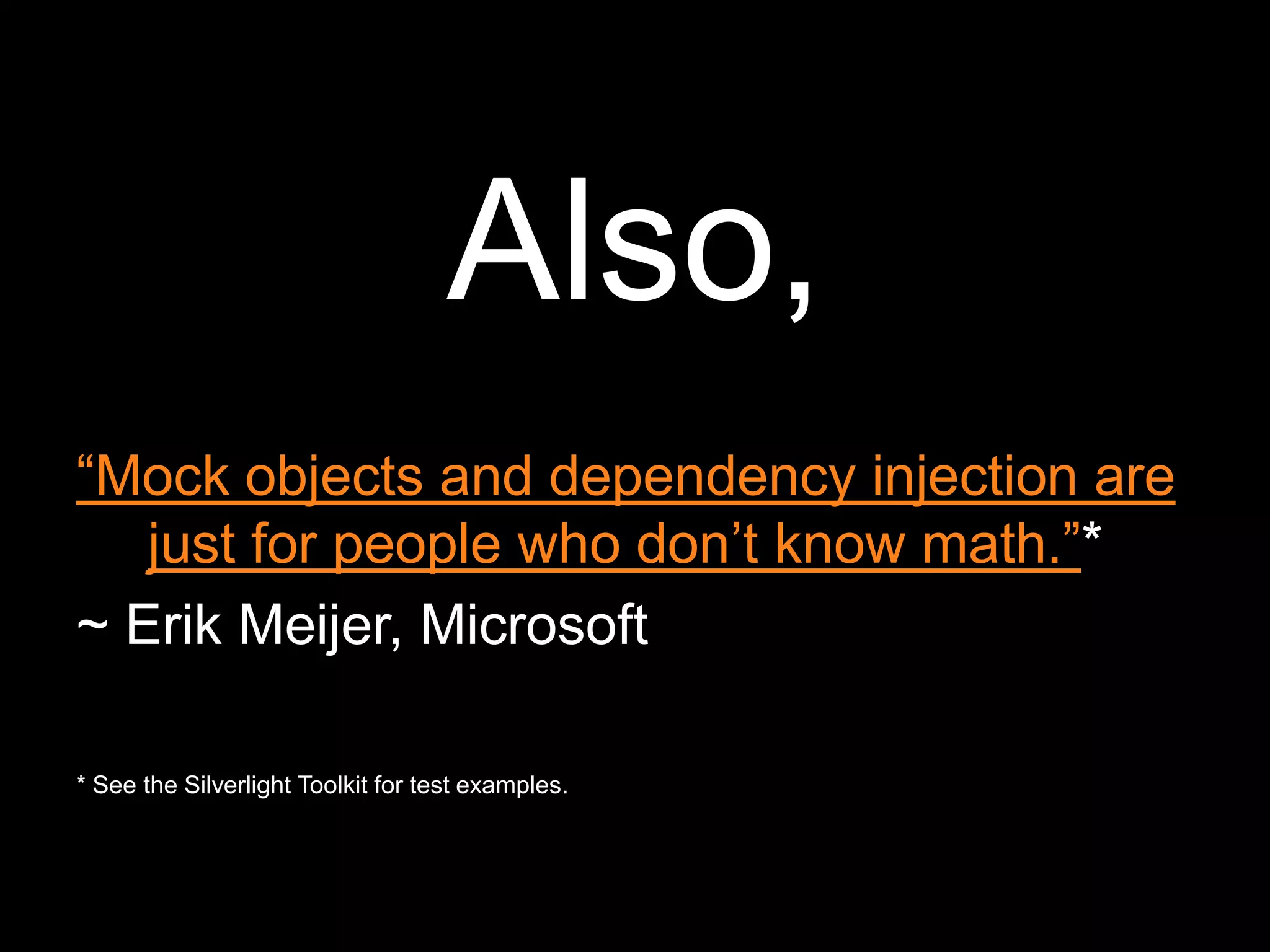 Also,“Mock objects and dependency injection are just for people who don’t know math.”*~ Erik Meijer, Microsoft* See the Silverlight Toolkit for test examples.