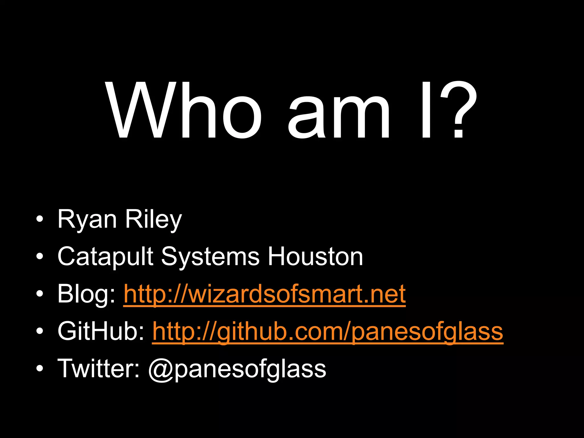 Who am I?Ryan RileyCatapult Systems HoustonBlog: http://wizardsofsmart.netGitHub: http://github.com/panesofglassTwitter: @panesofglass