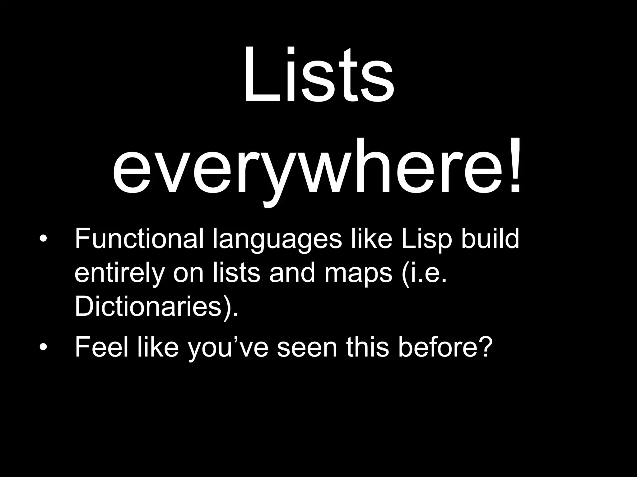 Lists everywhere!Functional languages like Lisp build entirely on lists and maps (i.e. Dictionaries).Feel like you’ve seen this before?