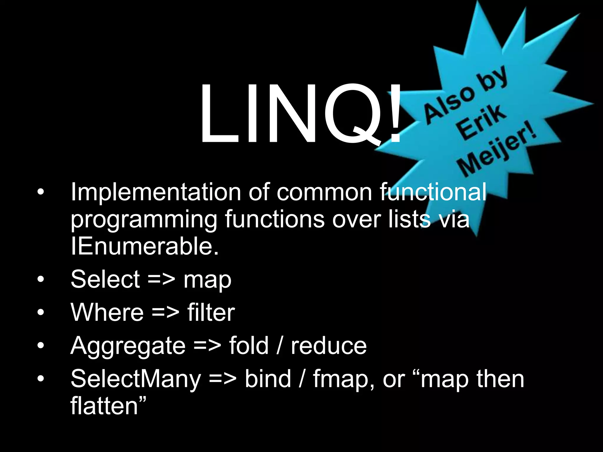 Also by Erik Meijer!LINQ!Implementation of common functional programming functions over lists via IEnumerable.Select =&gt; mapWhere =&gt; filterAggregate =&gt; fold / reduceSelectMany =&gt; bind / fmap, or “map then flatten”