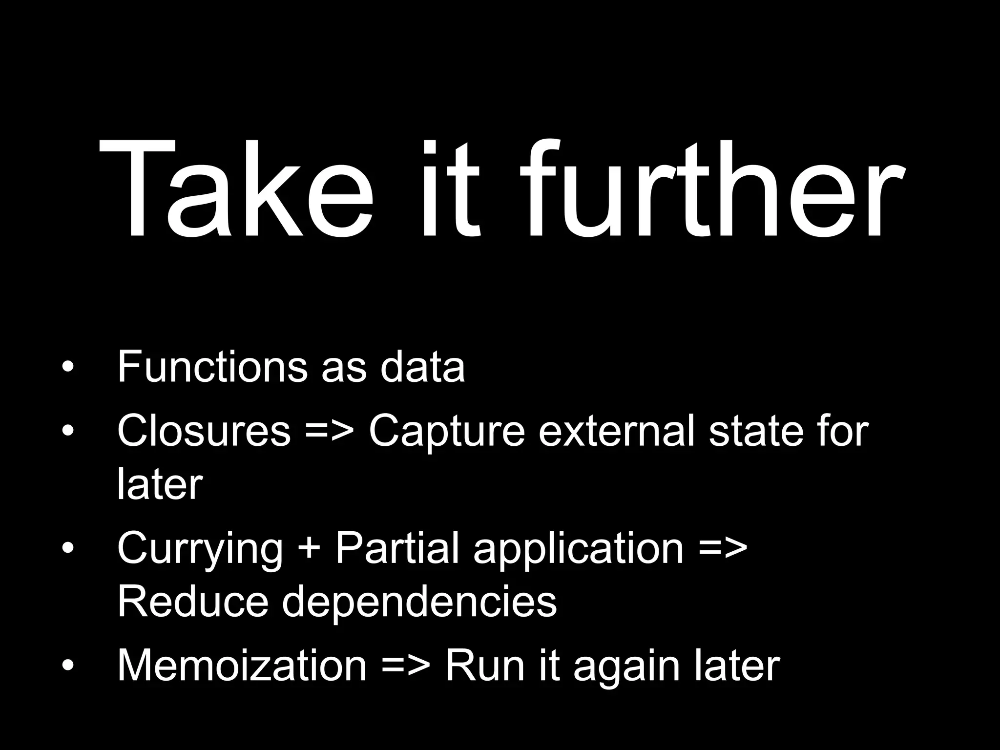 Take it furtherFunctions as dataClosures =&gt; Capture external state for laterCurrying + Partial application =&gt;Reduce dependenciesMemoization =&gt; Run it again later
