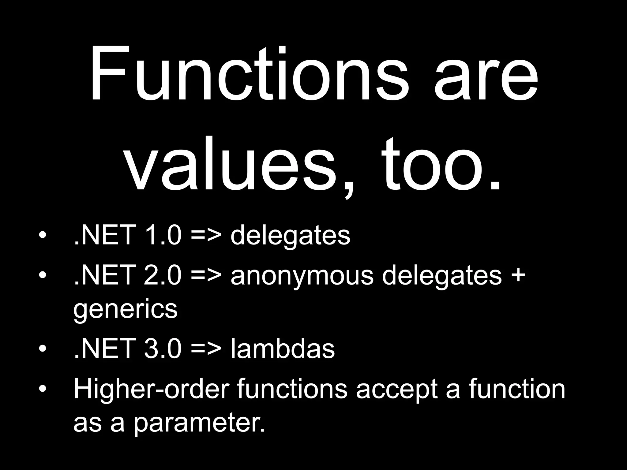 Functions are values, too..NET 1.0 =&gt; delegates.NET 2.0 =&gt; anonymous delegates + generics.NET 3.0 =&gt; lambdasHigher-order functions accept a function as a parameter.