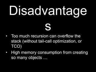 DisadvantagesToo much recursion can overflow the stack (without tail-call optimization, or TCO)High memory consumption from creating so many objects …