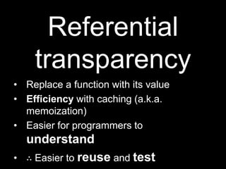Referential transparencyReplace a function with its valueEfficiency with caching (a.k.a. memoization)Easier for programmers to understand∴ Easier to reuse and test