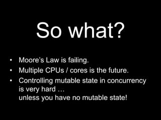 So what?Moore’s Law is failing.Multiple CPUs / cores is the future.Controlling mutable state in concurrency is very hard …unless you have no mutable state!