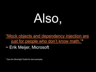 Also,“Mock objects and dependency injection are just for people who don’t know math.”*~ Erik Meijer, Microsoft* See the Silverlight Toolkit for test examples.
